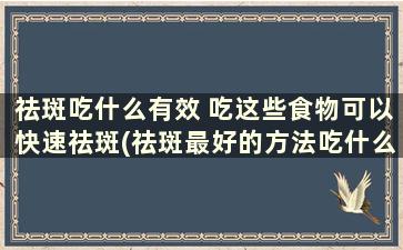 祛斑吃什么有效 吃这些食物可以快速祛斑(祛斑最好的方法吃什么)